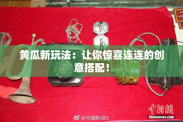 黄瓜新玩法：让你惊喜连连的创意搭配！