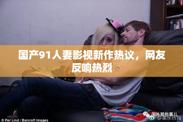 国产91人妻影视新作热议，网友反响热烈