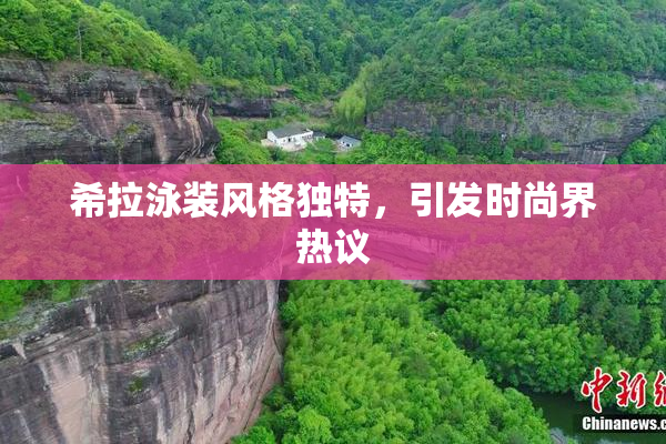 希拉泳装风格独特，引发时尚界热议