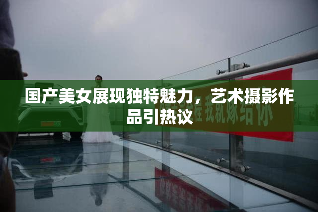 国产美女展现独特魅力，艺术摄影作品引热议