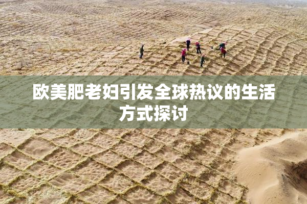 欧美肥老妇引发全球热议的生活方式探讨