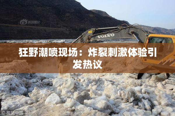 狂野潮喷现场：炸裂刺激体验引发热议