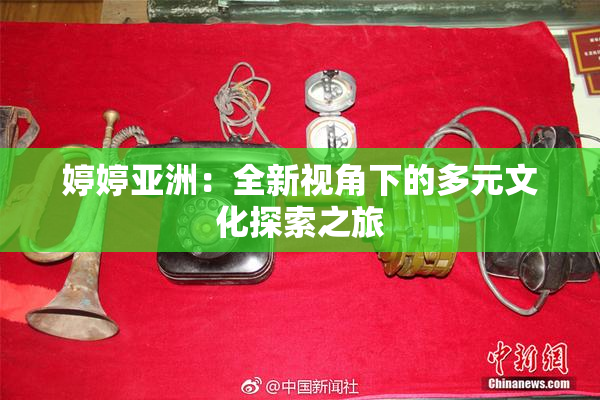 婷婷亚洲：全新视角下的多元文化探索之旅