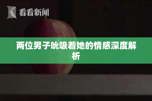 两位男子吮吸着她的情感深度解析