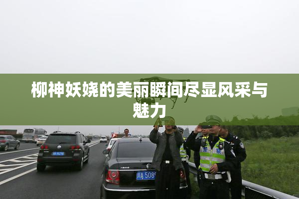 柳神妖娆的美丽瞬间尽显风采与魅力