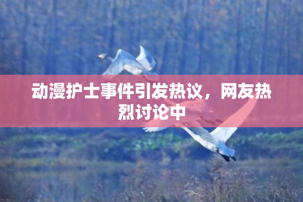 动漫护士事件引发热议，网友热烈讨论中