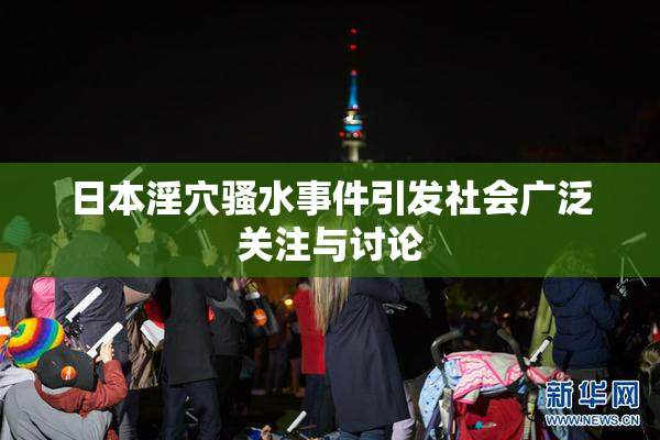 日本淫穴骚水事件引发社会广泛关注与讨论