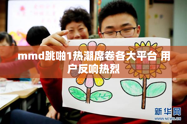 mmd跳啪1热潮席卷各大平台 用户反响热烈