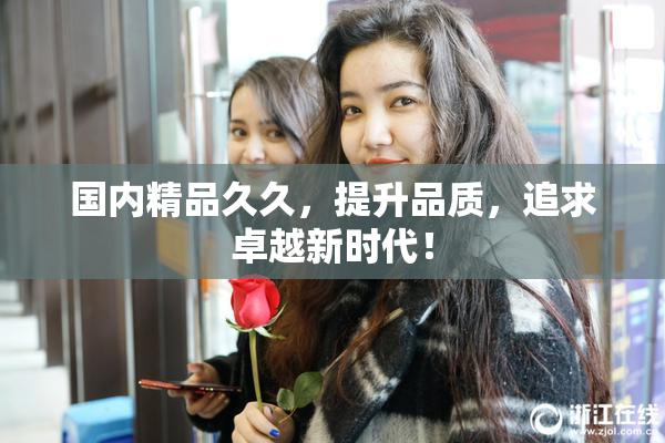国内精品久久，提升品质，追求卓越新时代！