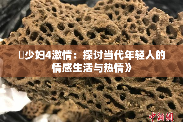 巜少妇4激情：探讨当代年轻人的情感生活与热情》