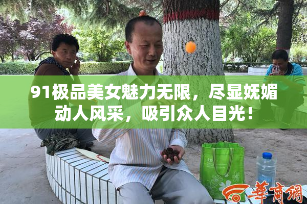 91极品美女魅力无限，尽显妩媚动人风采，吸引众人目光！