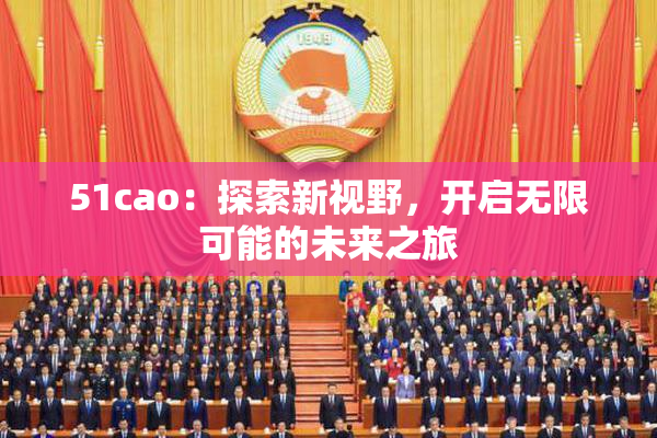 51cao：探索新视野，开启无限可能的未来之旅