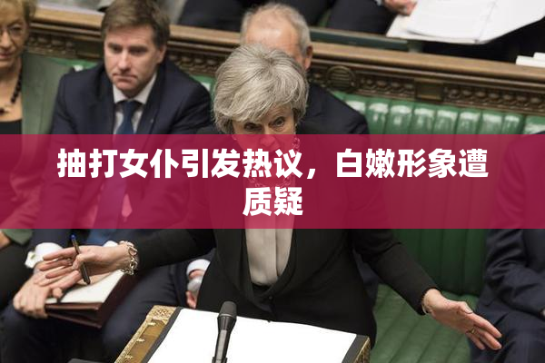 抽打女仆引发热议，白嫩形象遭质疑
