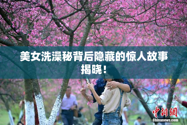 美女洗澡秘背后隐藏的惊人故事揭晓！