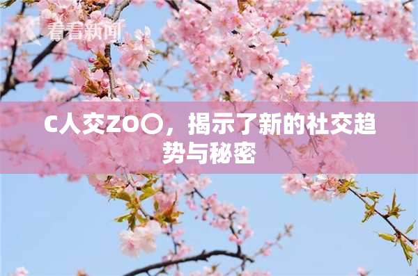 C人交ZO〇，揭示了新的社交趋势与秘密