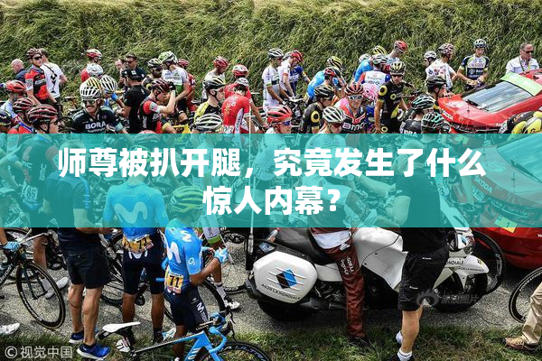 师尊被扒开腿，究竟发生了什么惊人内幕？