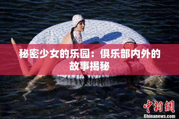 秘密少女的乐园：俱乐部内外的故事揭秘
