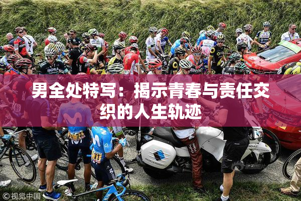 男全处特写：揭示青春与责任交织的人生轨迹
