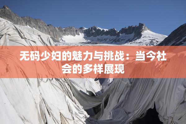 无码少妇的魅力与挑战：当今社会的多样展现