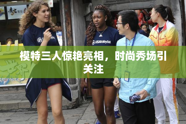 模特三人惊艳亮相，时尚秀场引关注