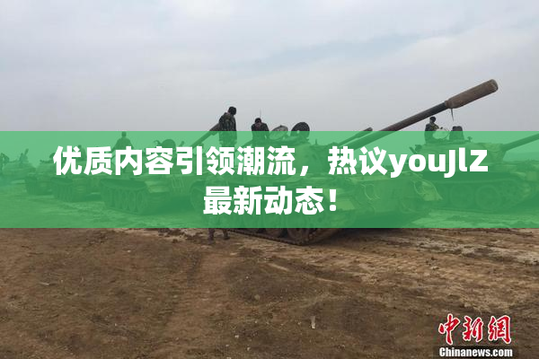 优质内容引领潮流，热议youJlZ最新动态！
