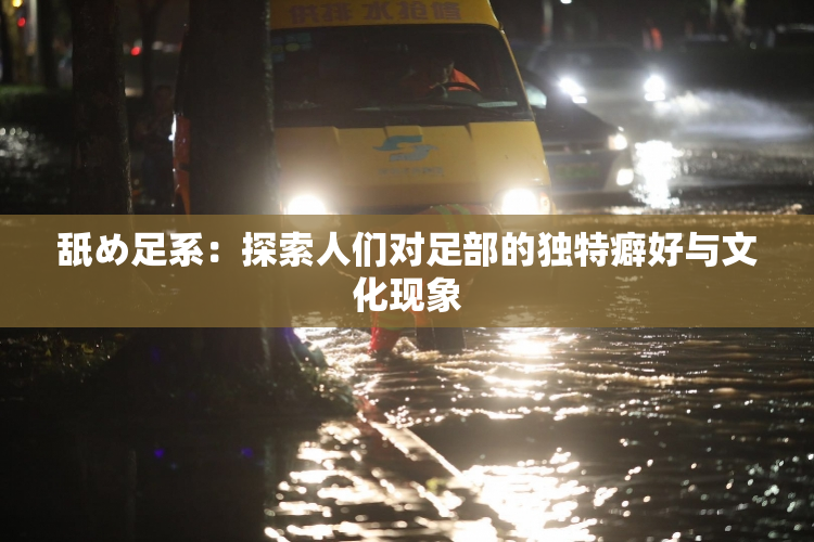 舐め足系：探索人们对足部的独特癖好与文化现象