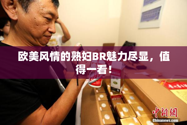 欧美风情的熟妇BR魅力尽显，值得一看！