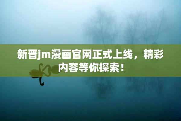 新晋jm漫画官网正式上线，精彩内容等你探索！