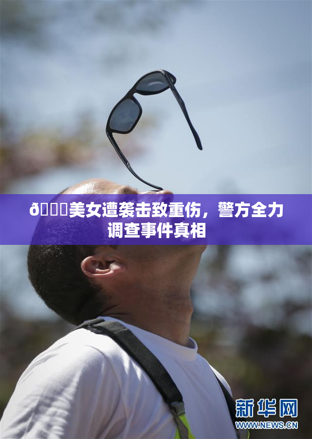 🔞美女遭袭击致重伤，警方全力调查事件真相