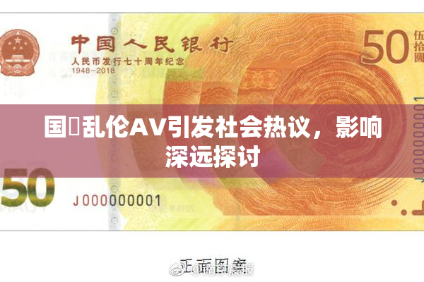 国產乱伦AV引发社会热议，影响深远探讨