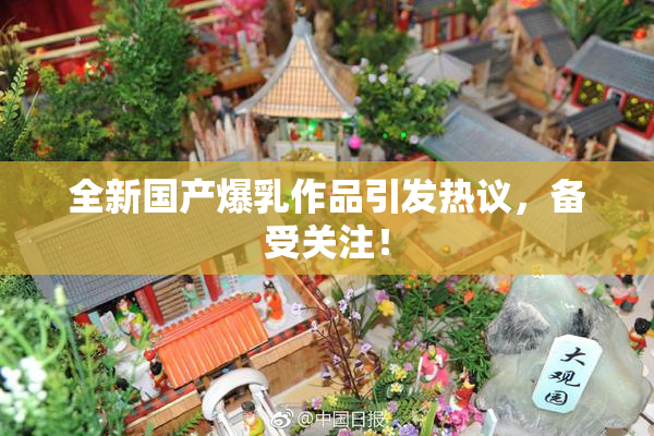 全新国产爆乳作品引发热议，备受关注！