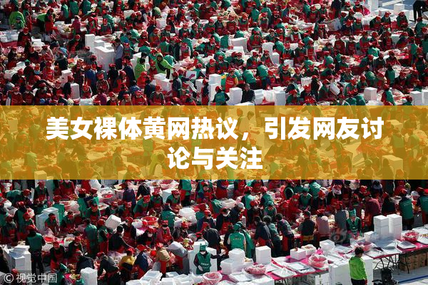 美女裸体黄网热议，引发网友讨论与关注