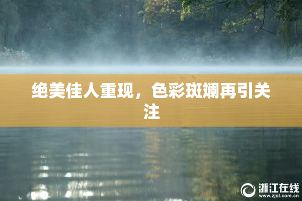 绝美佳人重现，色彩斑斓再引关注