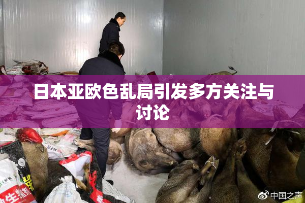 日本亚欧色乱局引发多方关注与讨论