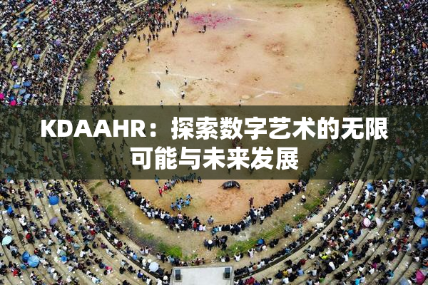 KDAAHR：探索数字艺术的无限可能与未来发展