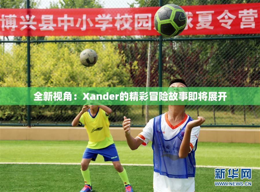 全新视角：Xander的精彩冒险故事即将展开