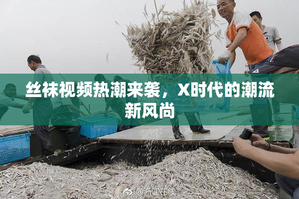 丝袜视频热潮来袭，X时代的潮流新风尚