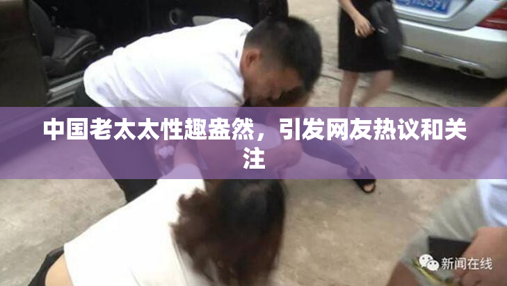 中国老太太性趣盎然，引发网友热议和关注