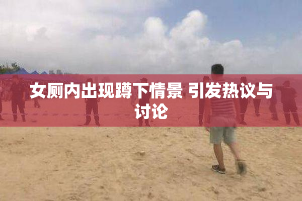 女厕内出现蹲下情景 引发热议与讨论