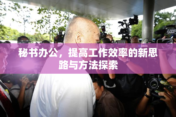 秘书办公，提高工作效率的新思路与方法探索