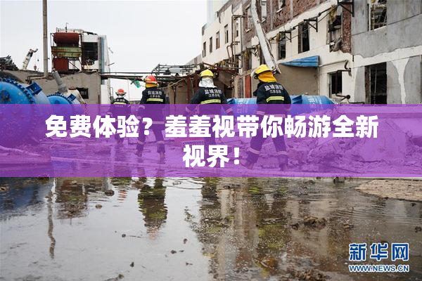 免费体验？羞羞视带你畅游全新视界！