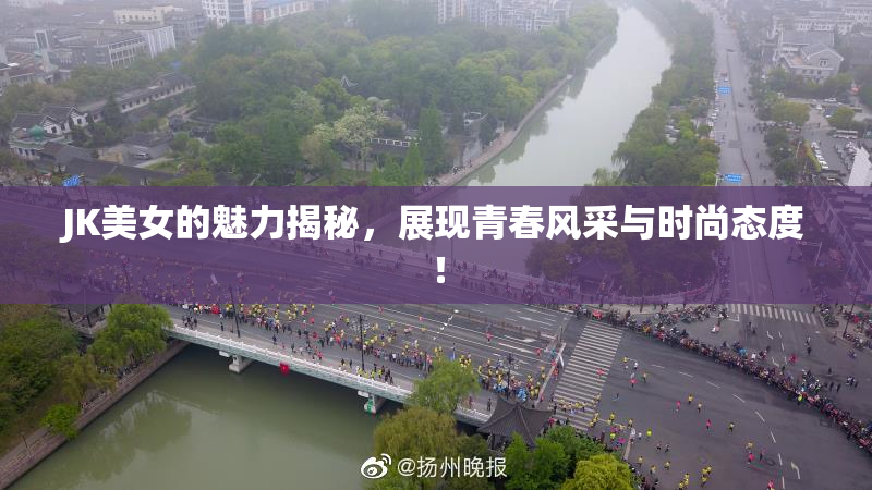 JK美女的魅力揭秘，展现青春风采与时尚态度！