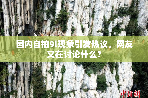 国内自拍9l现象引发热议，网友又在讨论什么？