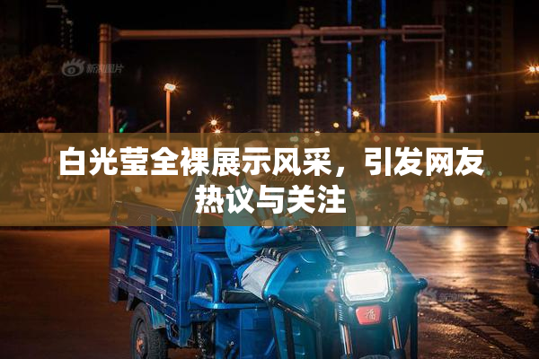 白光莹全裸展示风采，引发网友热议与关注