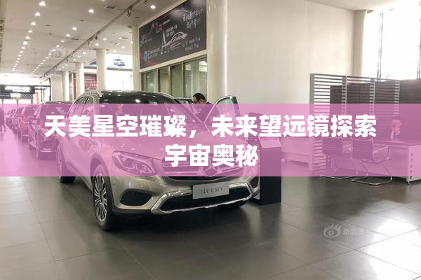 天美星空璀璨，未来望远镜探索宇宙奥秘