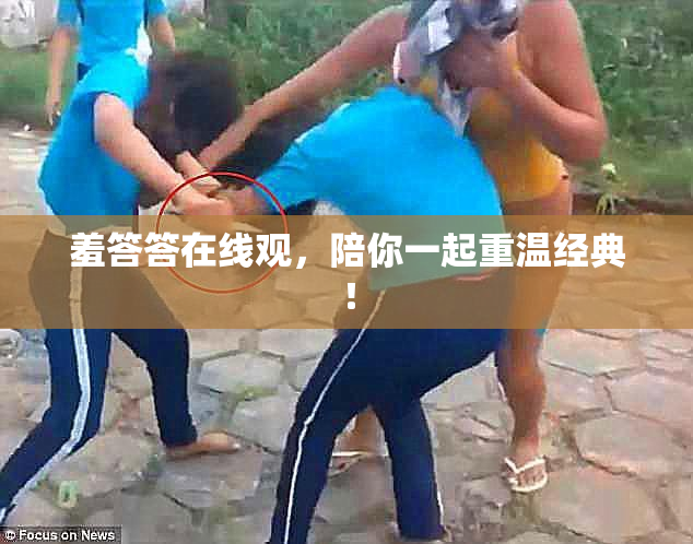 羞答答在线观，陪你一起重温经典！