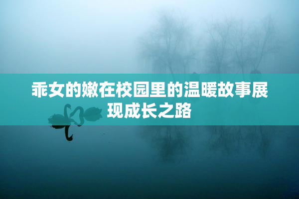 乖女的嫩在校园里的温暖故事展现成长之路