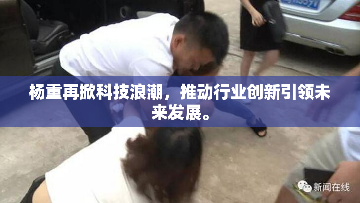 杨重再掀科技浪潮，推动行业创新引领未来发展。