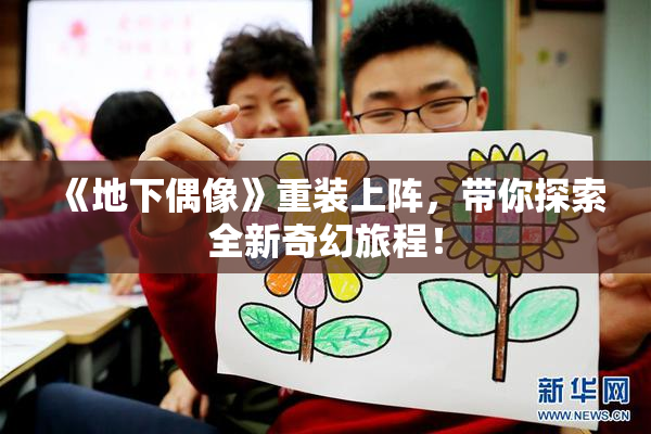 《地下偶像》重装上阵，带你探索全新奇幻旅程！