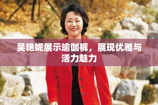 吴艳妮展示瑜伽裤，展现优雅与活力魅力